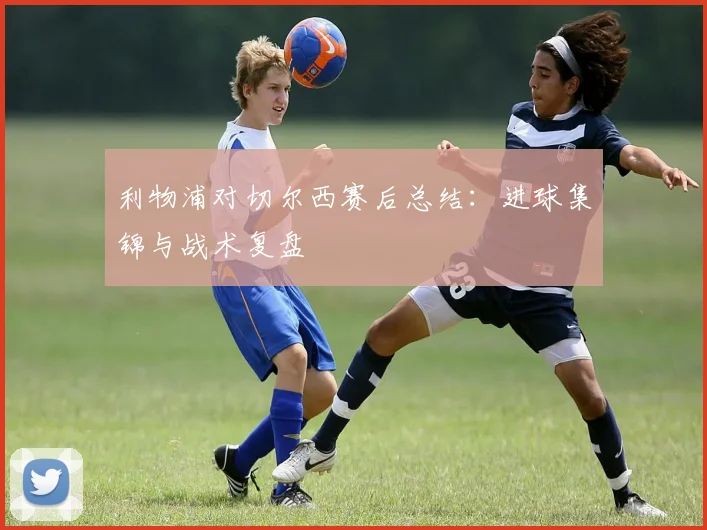 利物浦对切尔西赛后总结:进球集锦与战术复盘