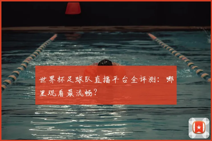 世界杯足球队直播平台全评测：哪里观看最流畅？
