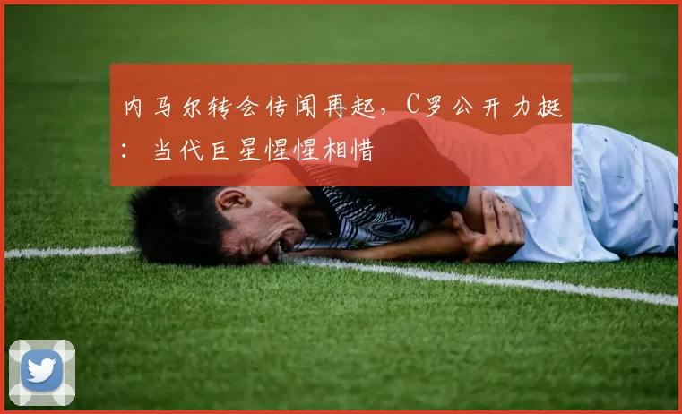 内马尔转会传闻再起，C罗公开力挺：当代巨星惺惺相惜