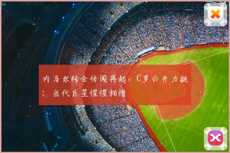 内马尔转会传闻再起，C罗公开力挺：当代巨星惺惺相惜