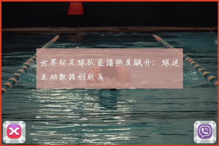 世界杯足球队直播热度飙升：球迷互动数据创新高