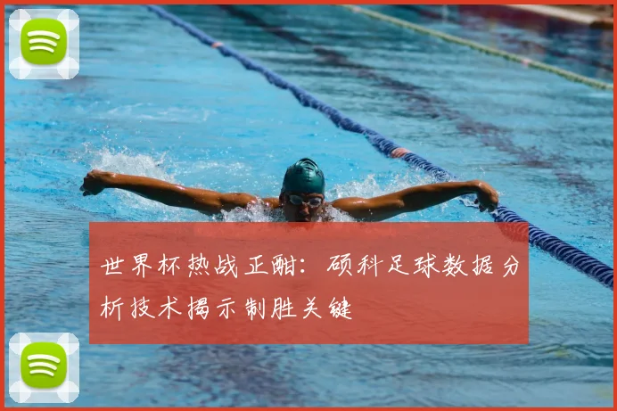 世界杯热战正酣：硕科足球数据分析技术揭示制胜关键