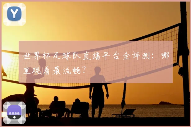 世界杯足球队直播平台全评测：哪里观看最流畅？