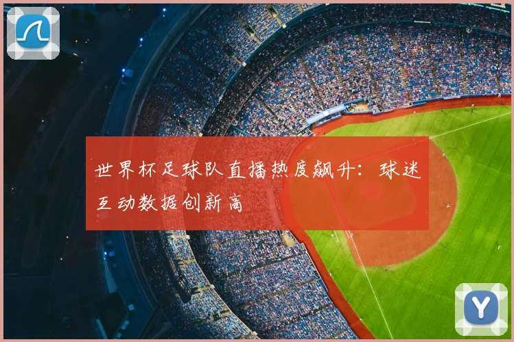 世界杯足球队直播热度飙升：球迷互动数据创新高