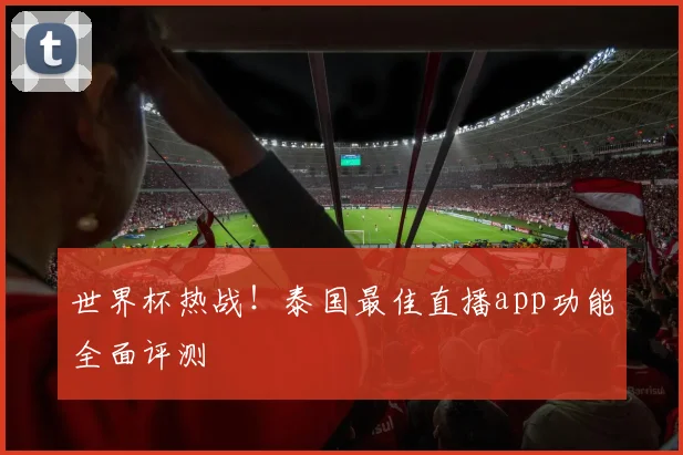 世界杯热战！泰国最佳直播app功能全面评测