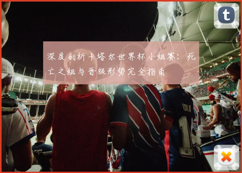 深度剖析卡塔尔世界杯小组赛：死亡之组与晋级形势完全指南