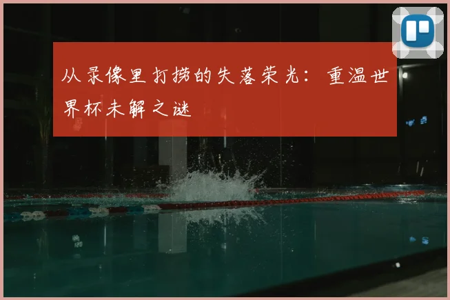 从录像里打捞的失落荣光：重温世界杯未解之谜