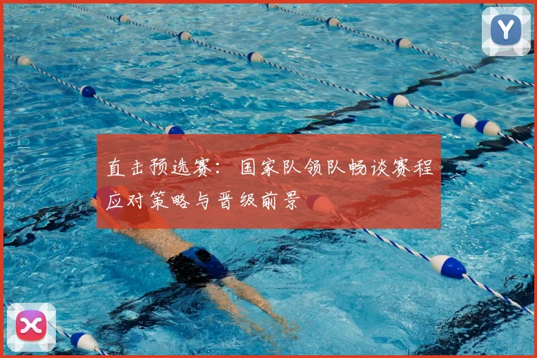 直击预选赛:国家队领队畅谈赛程应对策略与晋级前景