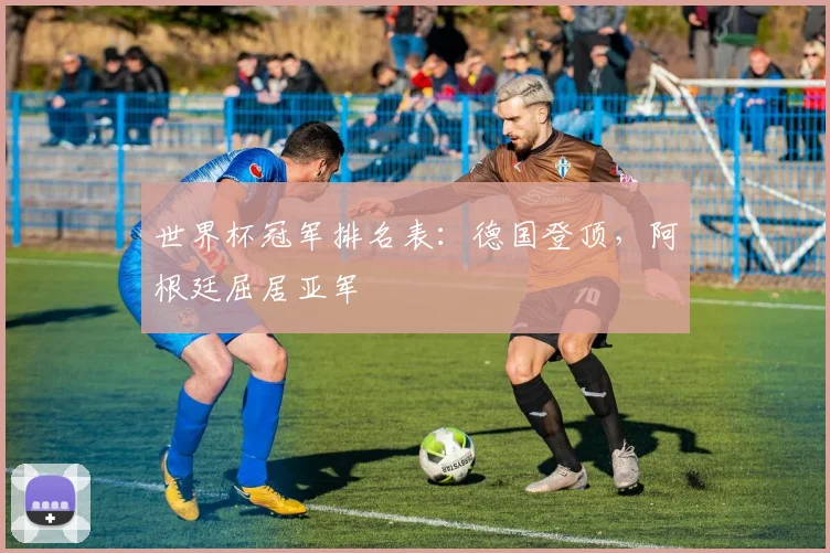 世界杯冠军排名表:德国登顶,阿根廷屈居亚军