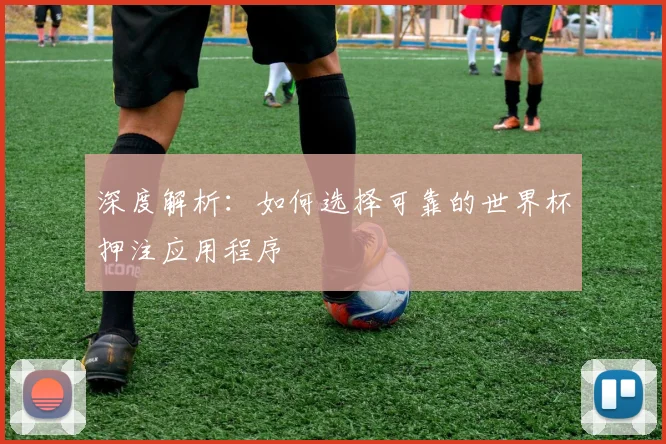 深度解析:如何选择可靠的世界杯押注应用程序