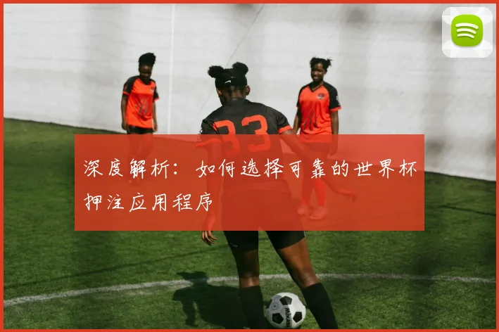 深度解析：如何选择可靠的世界杯押注应用程序
