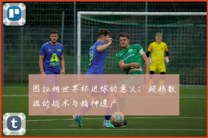 图拉姆世界杯进球的意义:超越数据的战术与精神遗产