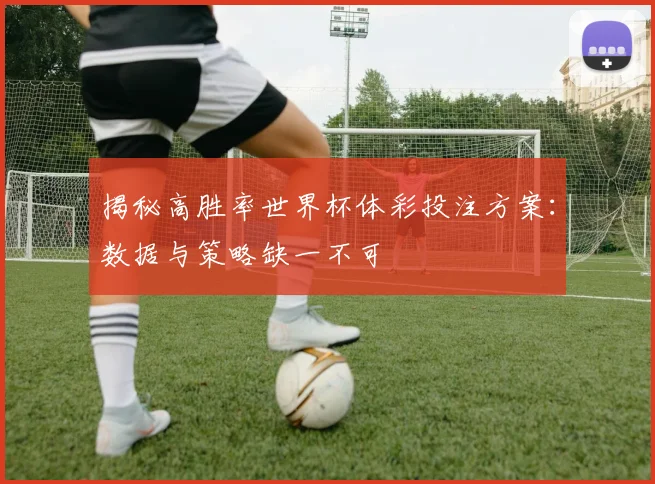 揭秘高胜率世界杯体彩投注方案：数据与策略缺一不可