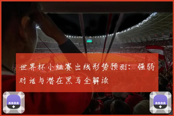 世界杯小组赛出线形势预测：强弱对话与潜在黑马全解读