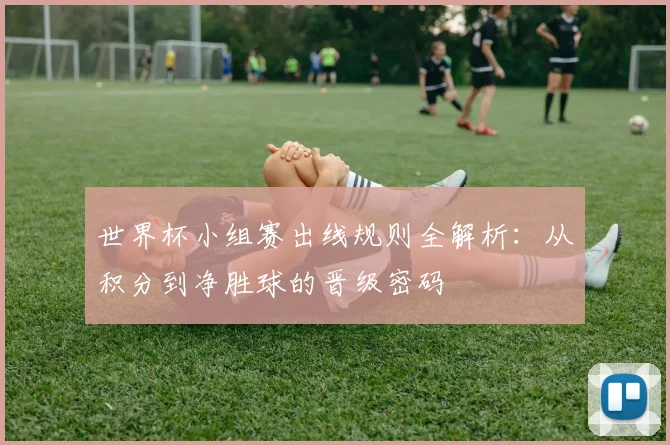 世界杯小组赛出线规则全解析：从积分到净胜球的晋级密码