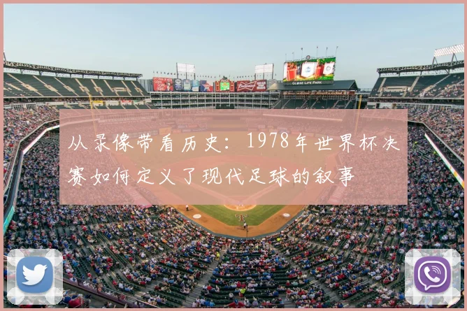 从录像带看历史：1978年世界杯决赛如何定义了现代足球的叙事