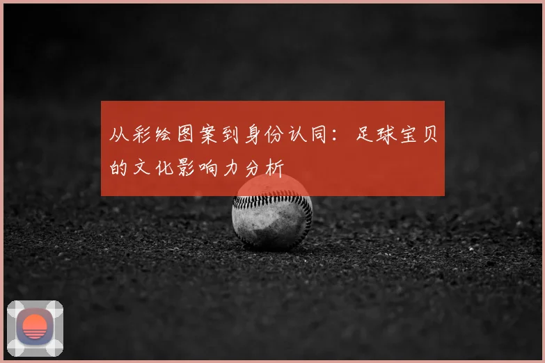 从彩绘图案到身份认同：足球宝贝的文化影响力分析