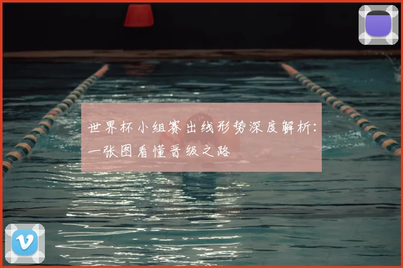 世界杯小组赛出线形势深度解析：一张图看懂晋级之路