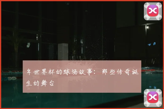 年世界杯的球场故事：那些传奇诞生的舞台