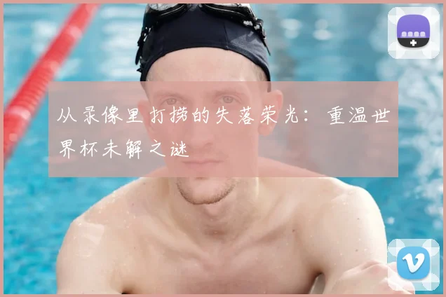 从录像里打捞的失落荣光：重温世界杯未解之谜