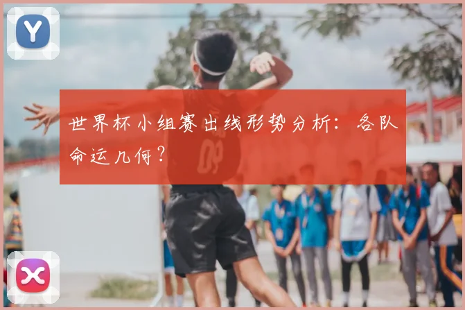 世界杯小组赛出线形势分析：各队命运几何？