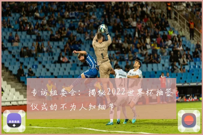 专访组委会：揭秘2022世界杯抽签仪式的不为人知细节