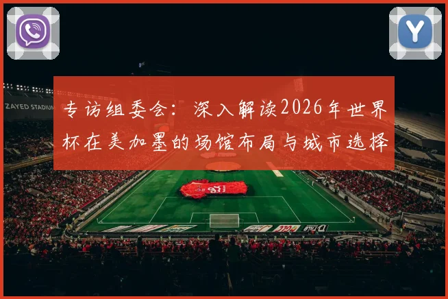 专访组委会：深入解读2026年世界杯在美加墨的场馆布局与城市选择