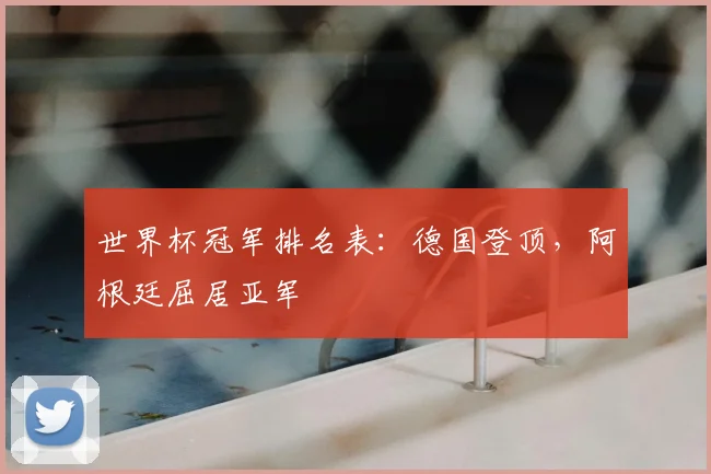 世界杯冠军排名表:德国登顶,阿根廷屈居亚军