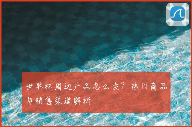 世界杯周边产品怎么卖？热门商品与销售渠道解析
