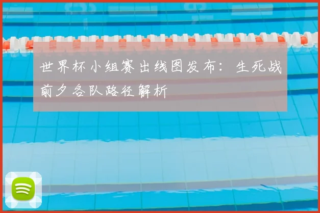 世界杯小组赛出线图发布：生死战前夕各队路径解析