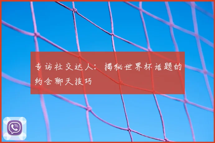 专访社交达人：揭秘世界杯话题的约会聊天技巧
