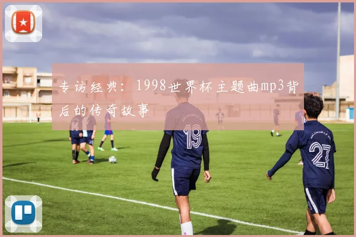 专访经典：1998世界杯主题曲mp3背后的传奇故事