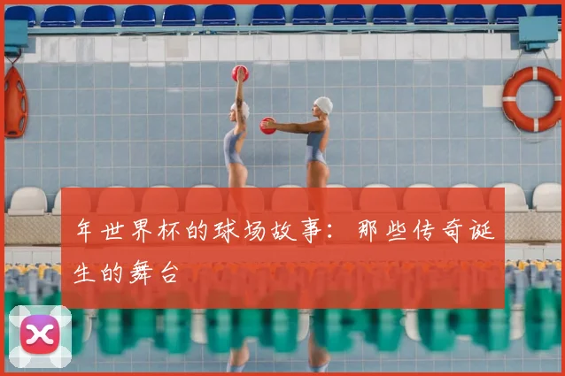 年世界杯的球场故事：那些传奇诞生的舞台