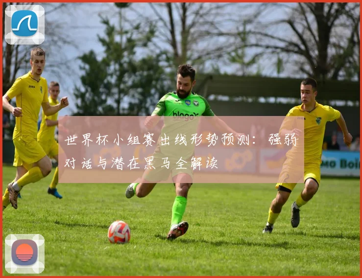 世界杯小组赛出线形势预测：强弱对话与潜在黑马全解读