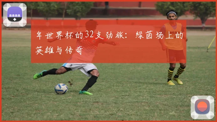 年世界杯的32支劲旅：绿茵场上的英雄与传奇