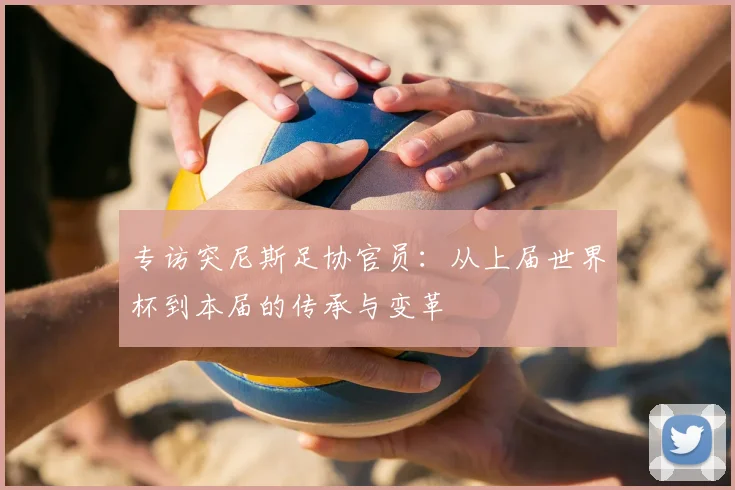 专访突尼斯足协官员：从上届世界杯到本届的传承与变革