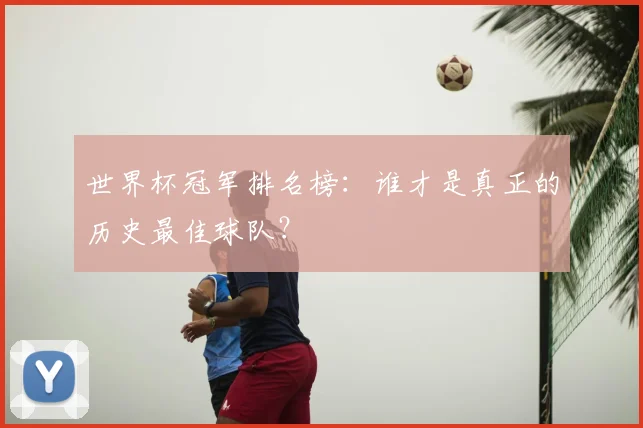 世界杯冠军排名榜:谁才是真正的历史最佳球队?